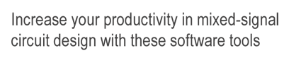 Increase your productivity in mixed-signal circuit design with these software tools